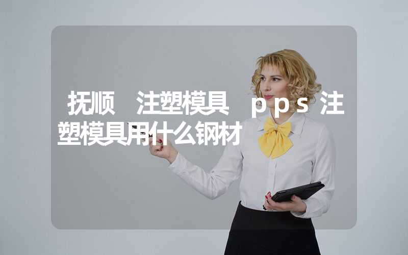 抚顺 注塑模具 pps注塑模具用什么钢材